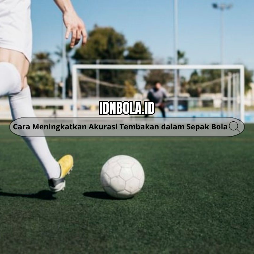 Cara Meningkatkan Akurasi Tembakan dalam Sepak Bola